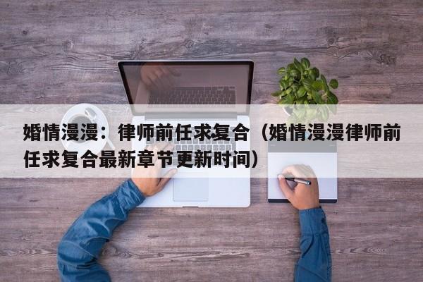 婚情漫漫：律师前任求复合（婚情漫漫律师前任求复合最新章节更新时间）